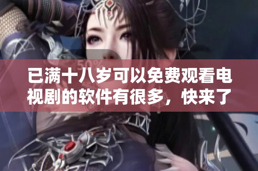 已满十八岁可以免费观看电视剧的软件有很多，快来了解一下吧