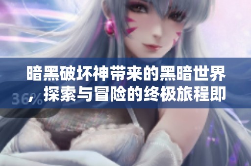 暗黑破坏神带来的黑暗世界，探索与冒险的终极旅程即将开启