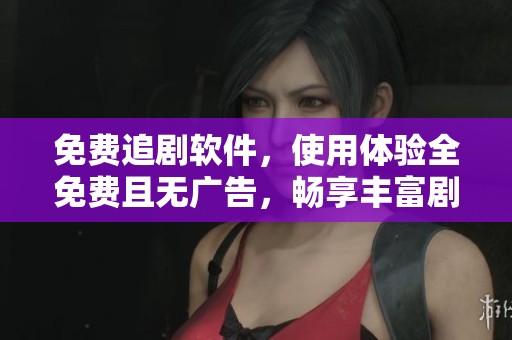 免费追剧软件，使用体验全免费且无广告，畅享丰富剧集内容