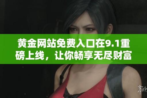 黄金网站免费入口在9.1重磅上线，让你畅享无尽财富！