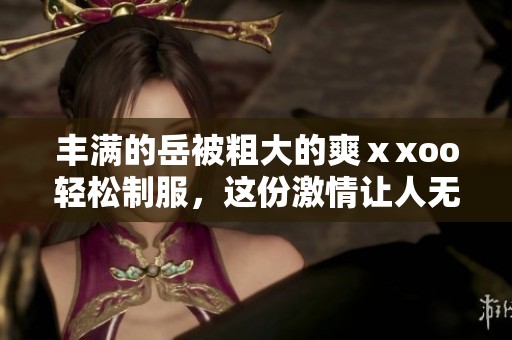 丰满的岳被粗大的爽ⅹxoo轻松制服，这份激情让人无法自拔