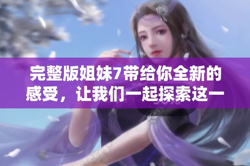 完整版姐妹7带给你全新的感受，让我们一起探索这一作品的精彩瞬间