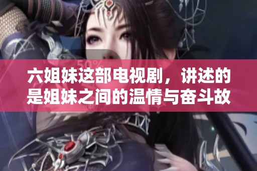 六姐妹这部电视剧，讲述的是姐妹之间的温情与奋斗故事