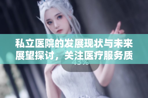 私立医院的发展现状与未来展望探讨，关注医疗服务质量与患者体验
