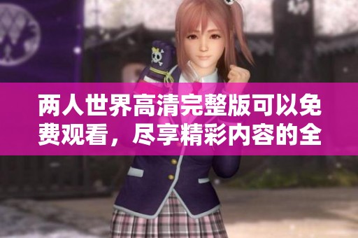 两人世界高清完整版可以免费观看，尽享精彩内容的全新体验