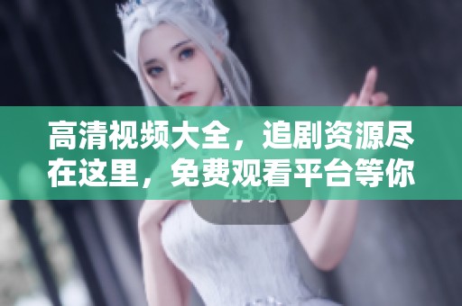 高清视频大全，追剧资源尽在这里，免费观看平台等你来体验