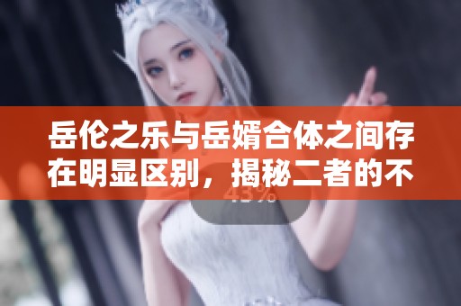 岳伦之乐与岳婿合体之间存在明显区别，揭秘二者的不同之处