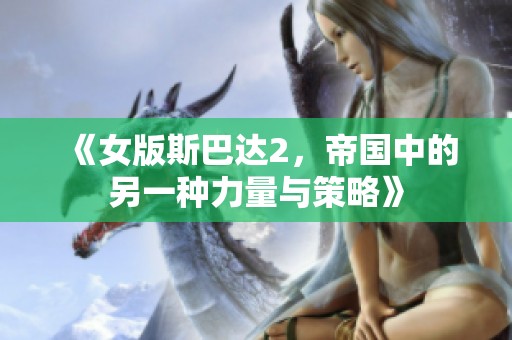 《女版斯巴达2，帝国中的另一种力量与策略》