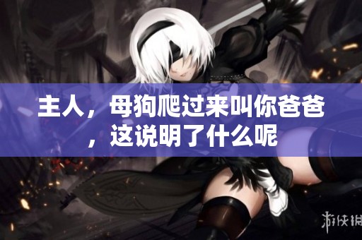 主人，母狗爬过来叫你爸爸，这说明了什么呢