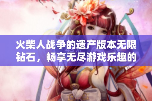 火柴人战争的遗产版本无限钻石，畅享无尽游戏乐趣的全新体验