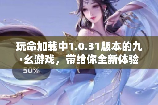 玩命加载中1.0.31版本的九·幺游戏，带给你全新体验与挑战
