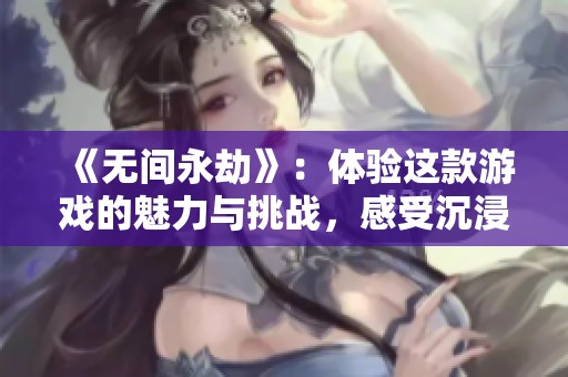 《无间永劫》：体验这款游戏的魅力与挑战，感受沉浸式的战斗快感