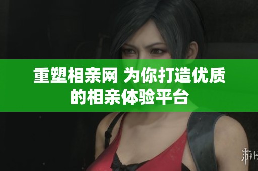 重塑相亲网 为你打造优质的相亲体验平台