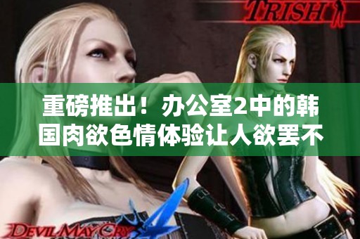 重磅推出！办公室2中的韩国肉欲**体验让人欲罢不能
