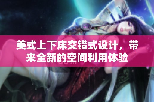 美式上下床交错式设计，带来全新的空间利用体验