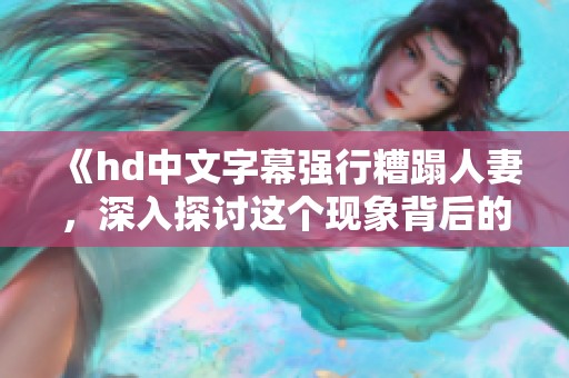《hd中文字幕强行糟蹋人妻，深入探讨这个现象背后的故事与影响》