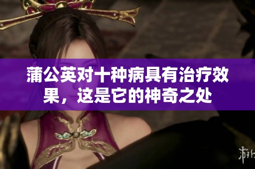蒲公英对十种病具有治疗效果，这是它的神奇之处