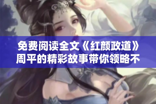 免费阅读全文《红颜政道》周平的精彩故事带你领略不一样的政坛风云