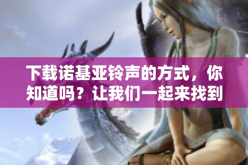 下载诺基亚铃声的方式，你知道吗？让我们一起来找到这些经典铃声。