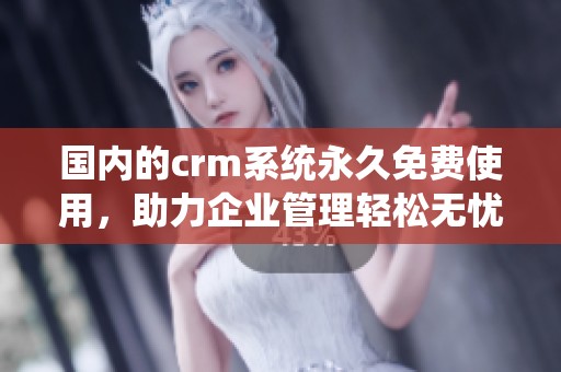 国内的crm系统永久免费使用，助力企业管理轻松无忧