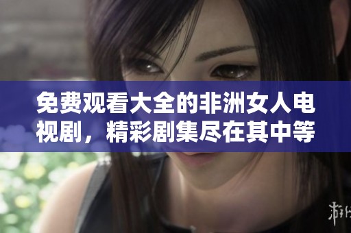 免费观看大全的非洲女人电视剧，精彩剧集尽在其中等你来欣赏
