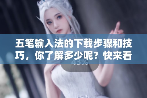 五笔输入法的下载步骤和技巧，你了解多少呢？快来看看吧！