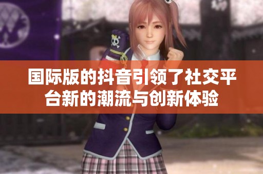 国际版的抖音引领了社交平台新的潮流与创新体验