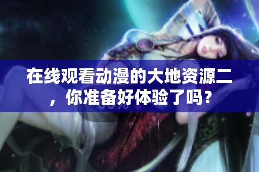 在线观看动漫的大地资源二，你准备好体验了吗？
