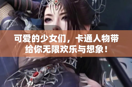 可爱的少女们，卡通人物带给你无限欢乐与想象！