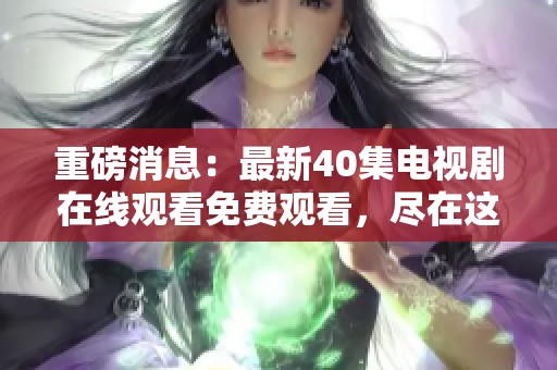 重磅消息：最新40集电视剧在线观看免费观看，尽在这里等你来！