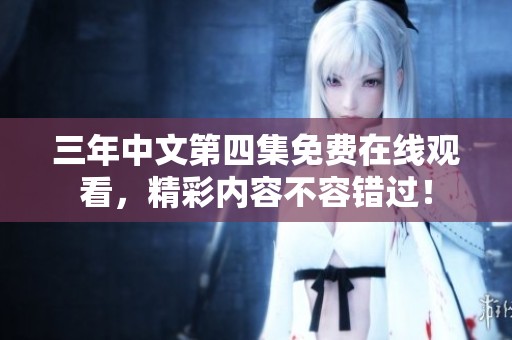 三年中文第四集免费在线观看，精彩内容不容错过！