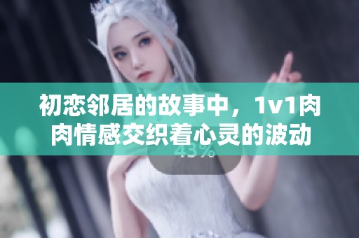 初恋邻居的故事中，1v1肉肉情感交织着心灵的波动