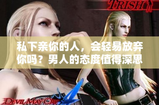 私下亲你的人，会轻易放弃你吗？男人的态度值得深思。