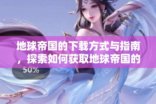 地球帝国的下载方式与指南，探索如何获取地球帝国的资源