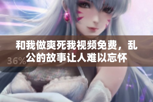 和我做爽死我视频免费，乱公的故事让人难以忘怀