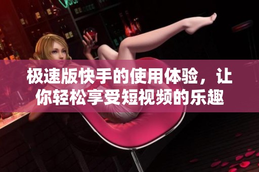 极速版快手的使用体验，让你轻松享受短视频的乐趣
