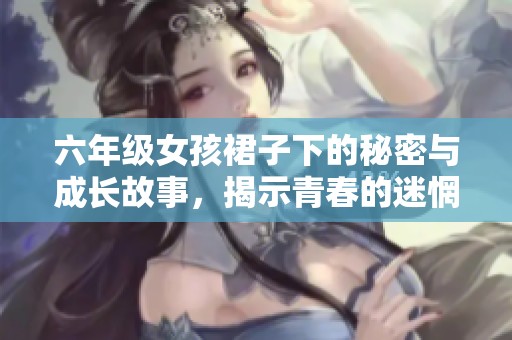 六年级女孩裙子下的秘密与成长故事，揭示青春的迷惘与探索之旅