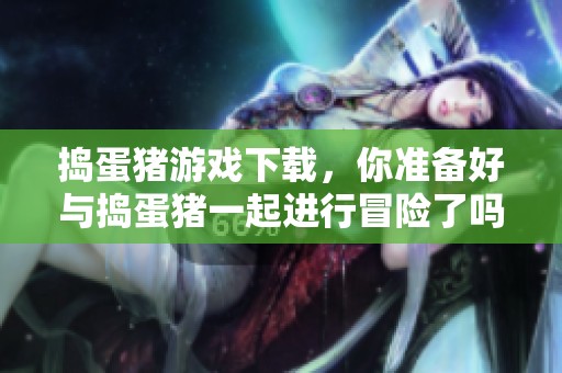 捣蛋猪游戏下载，你准备好与捣蛋猪一起进行冒险了吗