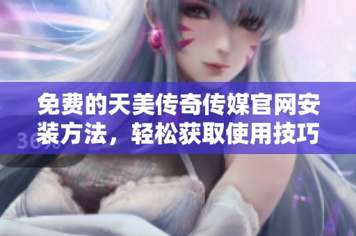 免费的天美传奇传媒官网安装方法，轻松获取使用技巧与教程分享