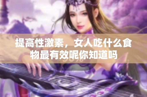 提高性激素，女人吃什么食物最有效呢你知道吗