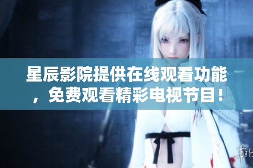 星辰影院提供在线观看功能，免费观看精彩电视节目！