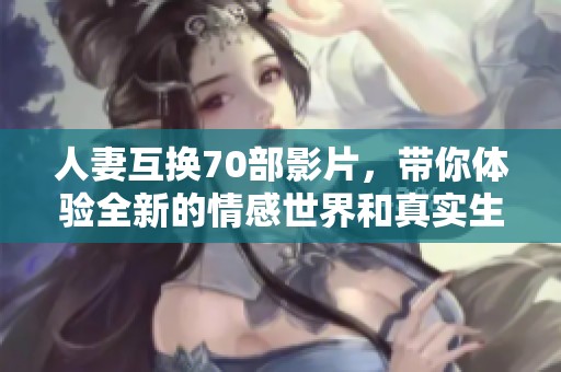 人妻互换70部影片，带你体验全新的情感世界和真实生活的故事