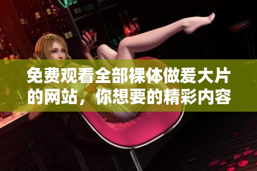 免费观看全部裸体做爰大片的网站，你想要的精彩内容尽在其中！