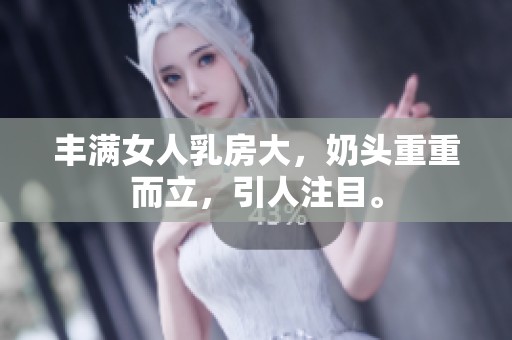 丰满女人乳房大，奶头重重而立，引人注目。