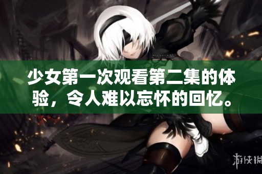 少女第一次观看第二集的体验，令人难以忘怀的回忆。