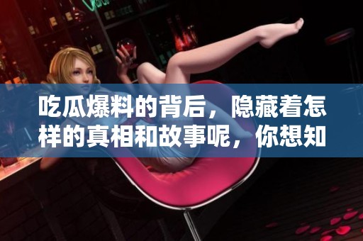 吃瓜爆料的背后，隐藏着怎样的真相和故事呢，你想知道吗