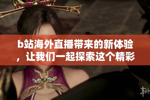 b站海外直播带来的新体验，让我们一起探索这个精彩的世界