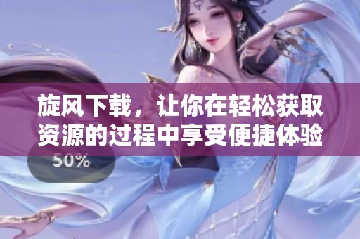 旋风下载，让你在轻松获取资源的过程中享受便捷体验