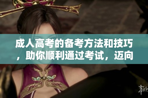 **高考的备考方法和技巧，助你顺利通过考试，迈向新阶段