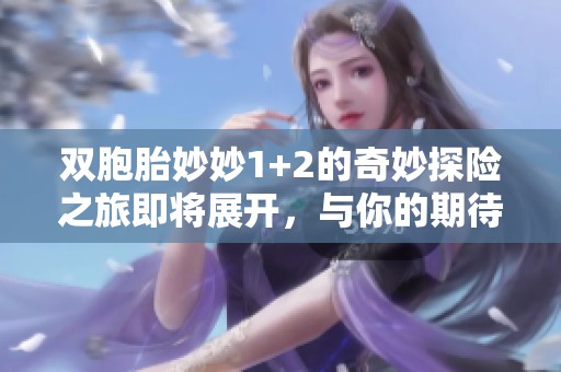 双胞胎妙妙1+2的奇妙探险之旅即将展开，与你的期待完美结合